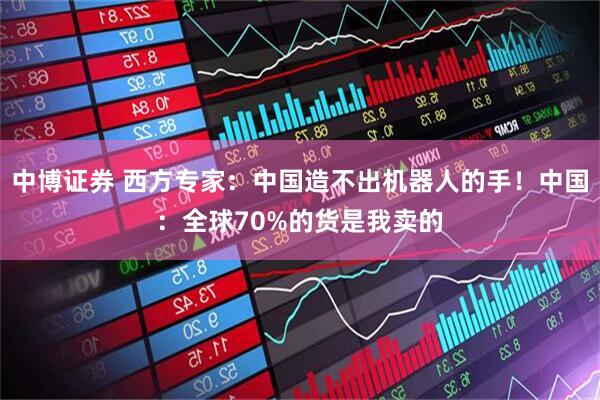 中博证券 西方专家：中国造不出机器人的手！中国：全球70%的货是我卖的
