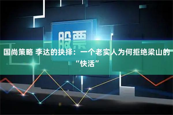 国尚策略 李达的抉择：一个老实人为何拒绝梁山的“快活”