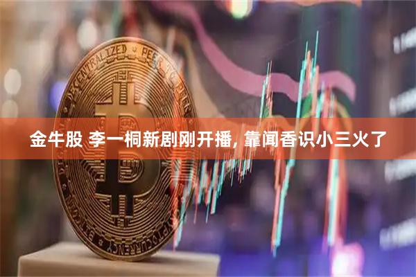 金牛股 李一桐新剧刚开播, 靠闻香识小三火了